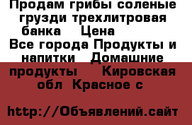 Продам грибы соленые грузди трехлитровая банка  › Цена ­ 1 300 - Все города Продукты и напитки » Домашние продукты   . Кировская обл.,Красное с.